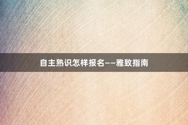 自主熟识怎样报名——雅致指南
