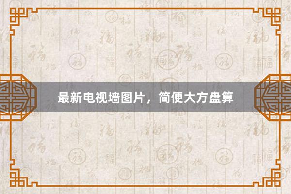 最新电视墙图片，简便大方盘算