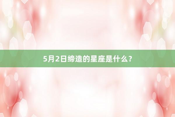 5月2日缔造的星座是什么？