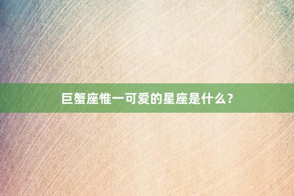 巨蟹座惟一可爱的星座是什么？