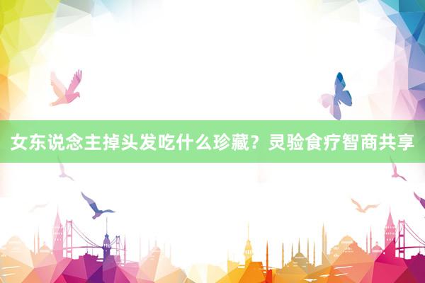 女东说念主掉头发吃什么珍藏？灵验食疗智商共享
