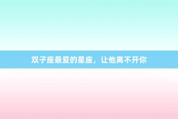 双子座最爱的星座，让他离不开你