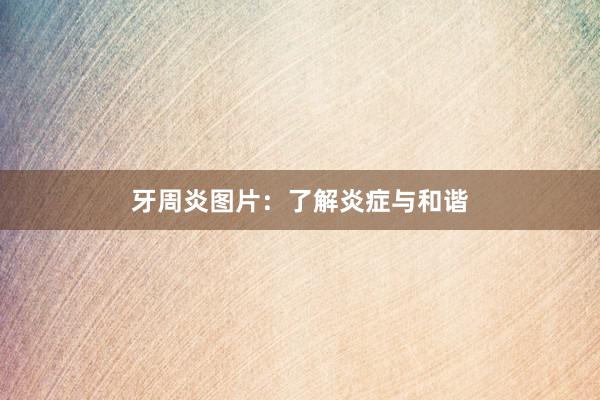 牙周炎图片：了解炎症与和谐