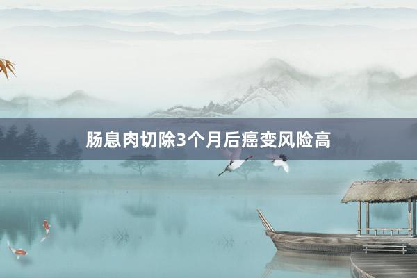 肠息肉切除3个月后癌变风险高
