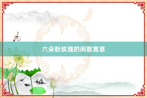 六朵粉玫瑰的闲散寓意