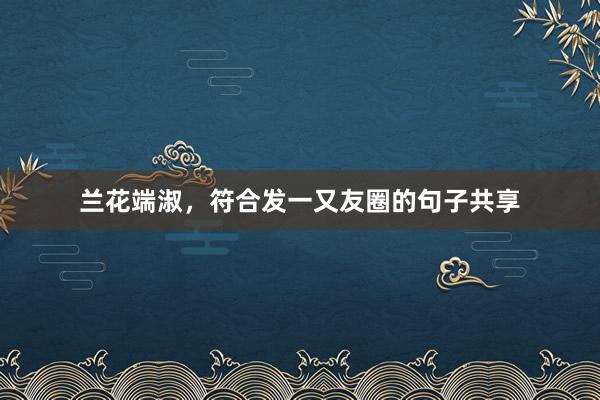 兰花端淑，符合发一又友圈的句子共享