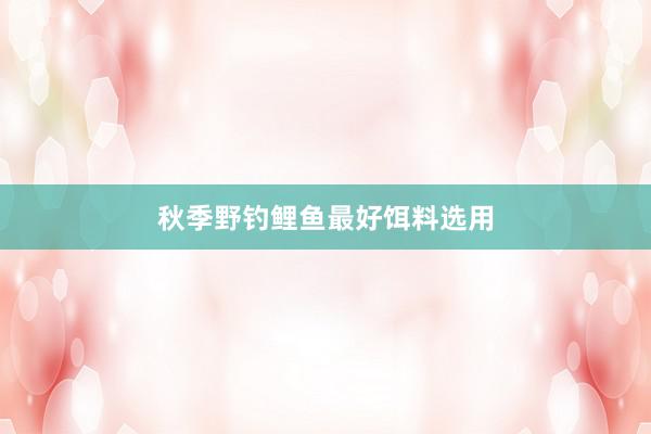 秋季野钓鲤鱼最好饵料选用