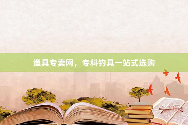 渔具专卖网，专科钓具一站式选购